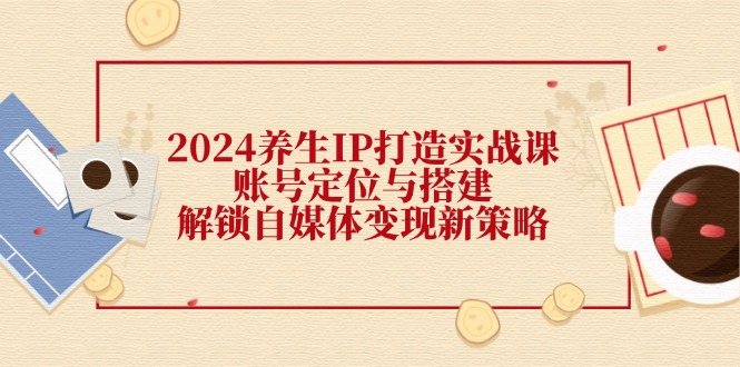 （12259期）2024养生IP打造实战课：账号定位与搭建，解锁自媒体变现新策略-万三聊项目