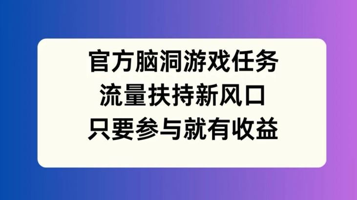 官方脑洞游戏任务，流量扶持新风口，只要参与就有收益【揭秘】-万三聊项目