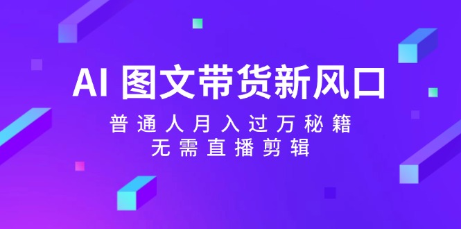 （12348期）AI 图文带货新风口：普通人月入过万秘籍，无需直播剪辑-万三聊项目