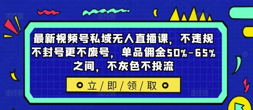 最新视频号私域无人直播课，不违规不封号更不废号，单品佣金50%-65%之间，不灰色不投流-万三聊项目