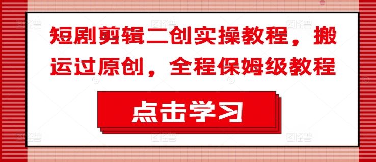 短剧剪辑二创实操教程，搬运过原创，全程保姆级教程-万三聊项目