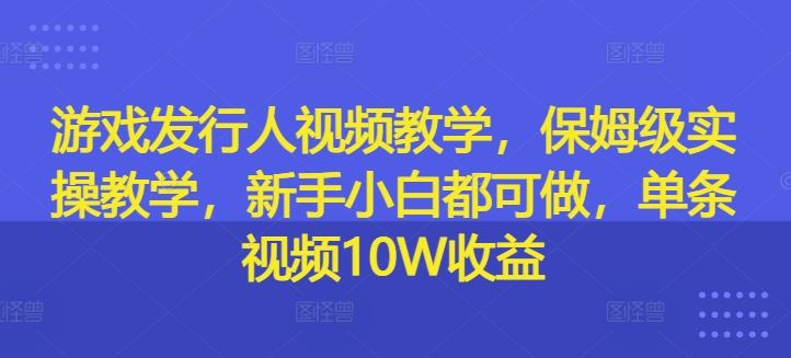 游戏发行人视频教学，保姆级实操教学，新手小白都可做，单条视频10W收益-万三聊项目