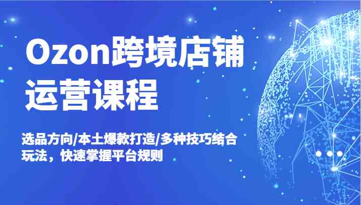 Ozon跨境店铺运营课程，选品方向/本土爆款打造/多种技巧结合玩法，快速掌握平台规则-万三聊项目