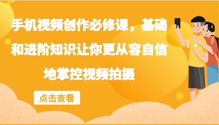 手机视频创作必修课，基础和进阶知识让你更从容自信地掌控视频拍摄-万三聊项目