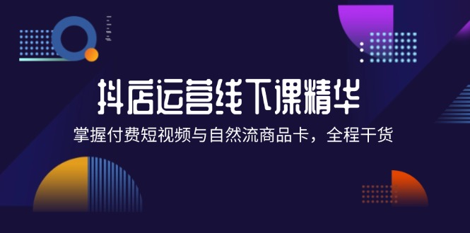 （12415期）抖店进阶线下课精华：掌握付费短视频与自然流商品卡，全程干货！-万三聊项目