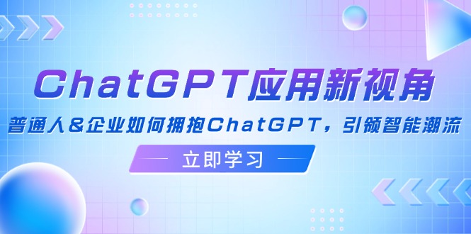 （12427期）ChatGPT应用新视角：普通人&企业如何拥抱ChatGPT，引领智能潮流-万三聊项目