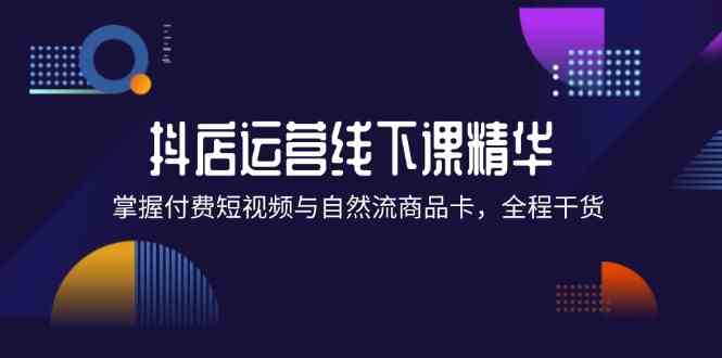 抖店进阶线下课精华：掌握付费短视频与自然流商品卡，全程干货！-万三聊项目