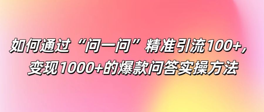 如何通过“问一问”精准引流100+， 变现1000+的爆款问答实操方法-万三聊项目