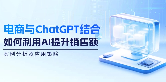 （12479期）电商与ChatGPT结合：如何利用AI提升销售额，案例分析及应用策略-万三聊项目