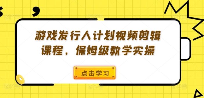 游戏发行人计划视频剪辑课程，保姆级教学实操-万三聊项目