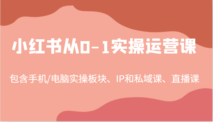 小红书从0-1实操运营课，包含手机/电脑实操板块、IP和私域课、直播课（97节）-万三聊项目
