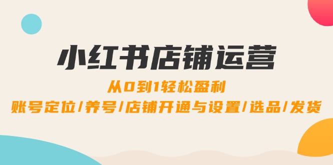 小红书店铺运营：0到1轻松盈利，账号定位/养号/店铺开通与设置/选品/发货-万三聊项目
