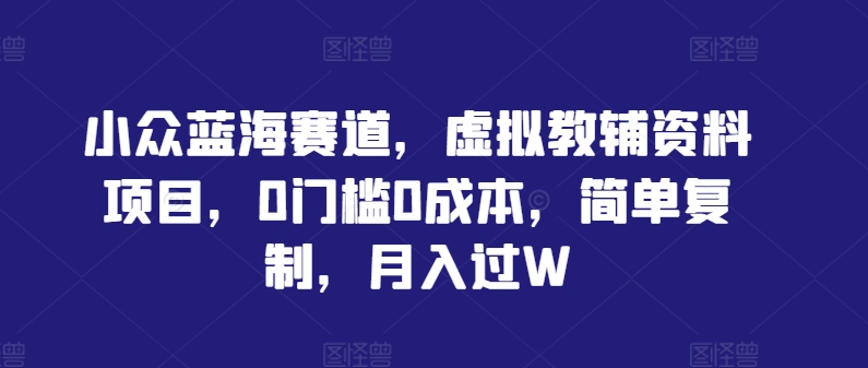 小众蓝海赛道，虚拟教辅资料项目，0门槛0成本，简单复制，月入过W【揭秘】-万三聊项目