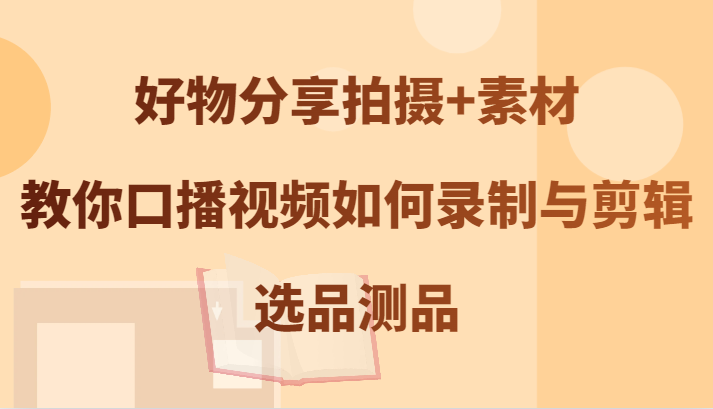 好物分享拍摄+素材，教你口播视频如何录制与剪辑，选品测品-万三聊项目