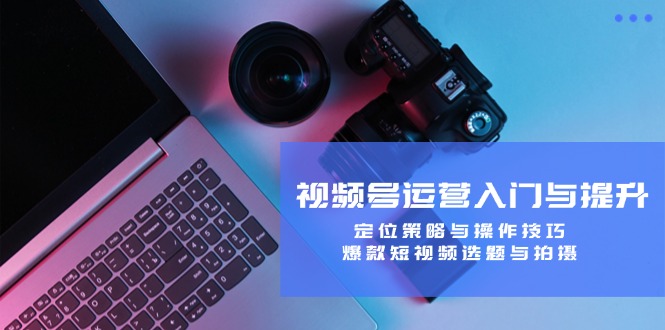 视频号运营入门与提升：定位策略与操作技巧，爆款短视频选题与拍摄-万三聊项目
