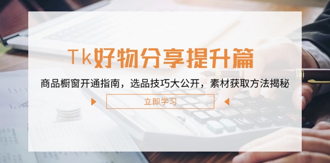 Tk好物分享提升篇：商品橱窗开通指南，选品技巧大公开，素材获取方法揭秘-万三聊项目