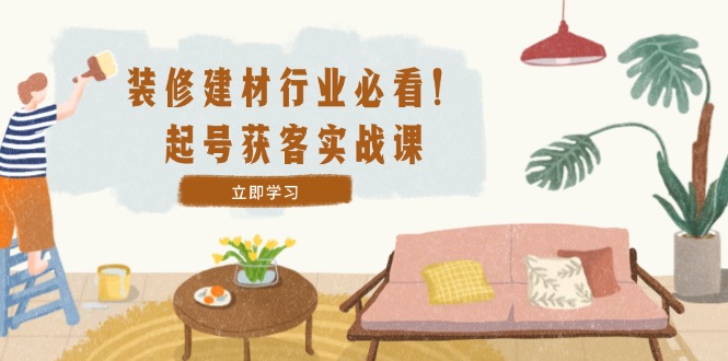 装修-建材行业必看！起号获客实战课：精准定位+爆款视频+高效运营-万三聊项目