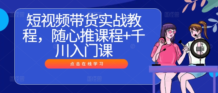 短视频带货实战教程，随心推课程+千川入门课-万三聊项目