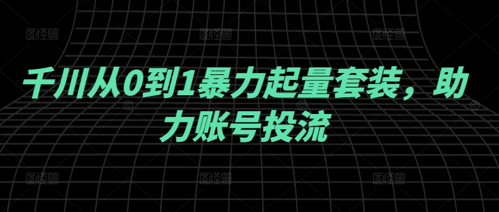 千川从0到1暴力起量套装，助力账号投流-万三聊项目