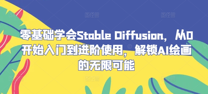 零基础学会Stable Diffusion，从0开始入门到进阶使用，解锁AI绘画的无限可能-万三聊项目