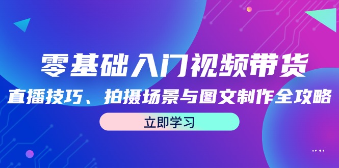 零基础入门视频带货：直播技巧、拍摄场景与图文制作全攻略-万三聊项目