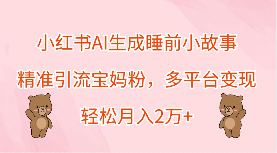 小红书AI生成睡前小故事，精准引流宝妈粉，多平台变现，轻松月入2万+-万三聊项目