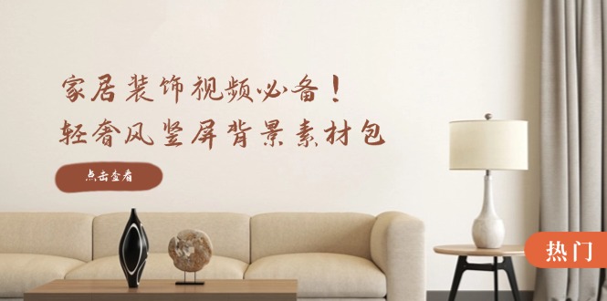 家居装饰视频必备！轻奢风竖屏背景素材包，含清晰、中间虚化、全屏虚化-万三聊项目