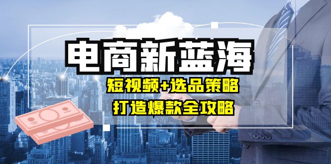 商家必看电商新蓝海：短视频+选品策略，打造爆款全攻略，月入10w+-万三聊项目