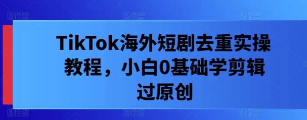 TikTok海外短剧去重实操教程，小白0基础学剪辑过原创-万三聊项目