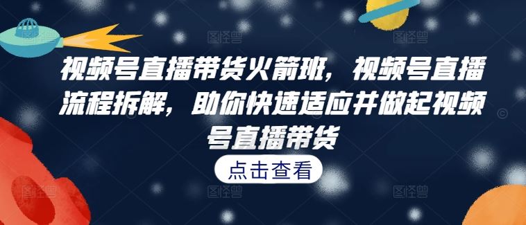 视频号直播带货火箭班，​视频号直播流程拆解，助你快速适应并做起视频号直播带货-万三聊项目