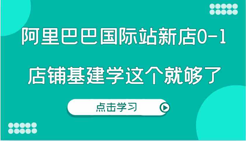 阿里巴巴国际站新店0-1，个人实践实操录制从0-1基建，店铺基建学这个就够了-万三聊项目