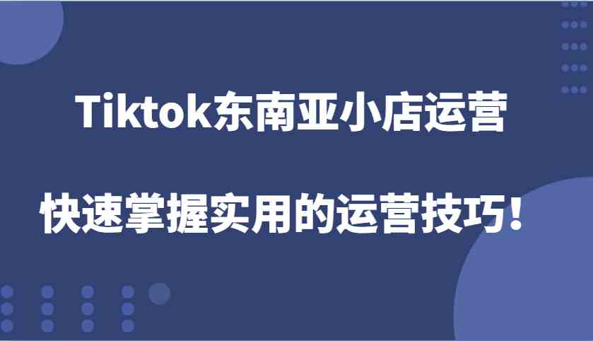 Tiktok东南亚小店运营，快速掌握实用的运营技巧！-万三聊项目