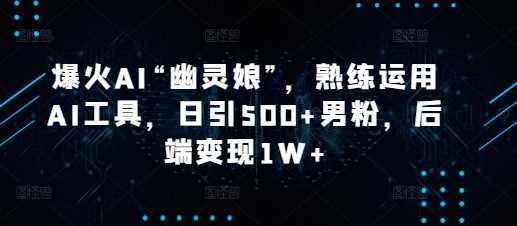 爆火AI“幽灵娘”，熟练运用AI工具，日引500+男粉，后端变现1W+【揭秘】-万三聊项目