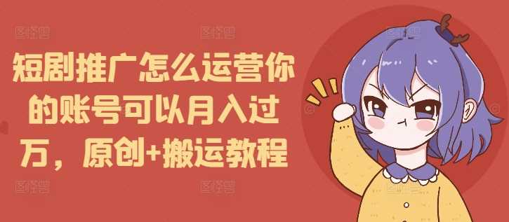 短剧推广怎么运营你的账号可以月入过万，原创+搬运教程-万三聊项目