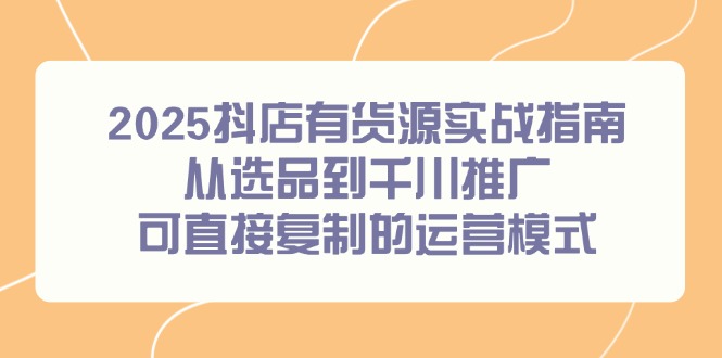 2025抖店有货源实战指南，从选品到千川推广，可直接复制的运营模式-万三聊项目