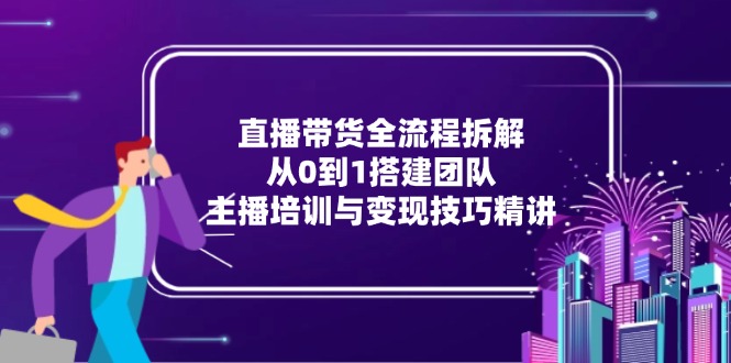 直播带货全流程拆解：从0到1搭建团队，主播培训与变现技巧精讲-万三聊项目