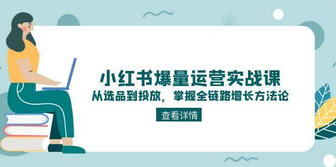 小红书爆量运营实战课：从选品到投放，掌握全链路增长方法论-万三聊项目