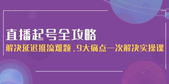 直播起号全攻略：解决延迟推流难题，9大痛点一次解决实操课-万三聊项目