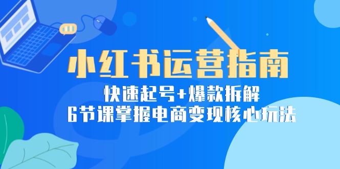 小红书运营指南：快速起号+爆款拆解，6节课掌握电商变现核心玩法-万三聊项目