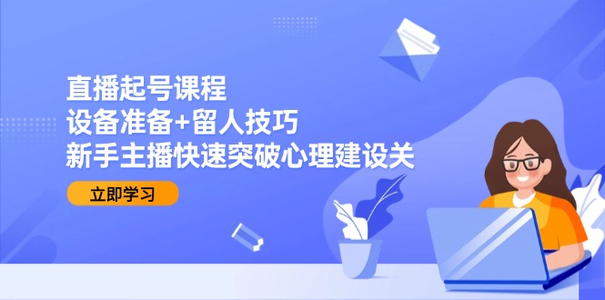 直播起号课程：设备准备+留人技巧，新手主播快速突破心理建设关-万三聊项目