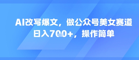 AI改写爆文，做公众号美女赛道，日入7张+，操作简单-万三聊项目
