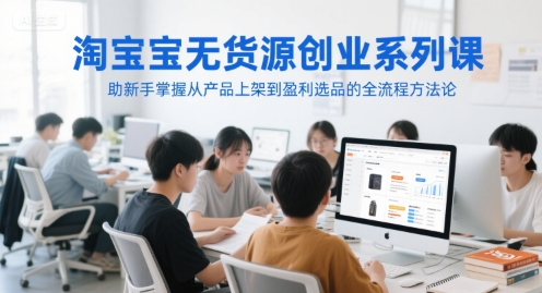 淘宝无货源创业系列课，助新手掌握从产品上架到盈利选品的全流程方法论-万三聊项目
