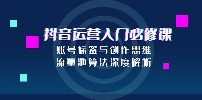 抖音运营入门必修课，账号标签与创作思维，流量池算法深度解析-万三聊项目