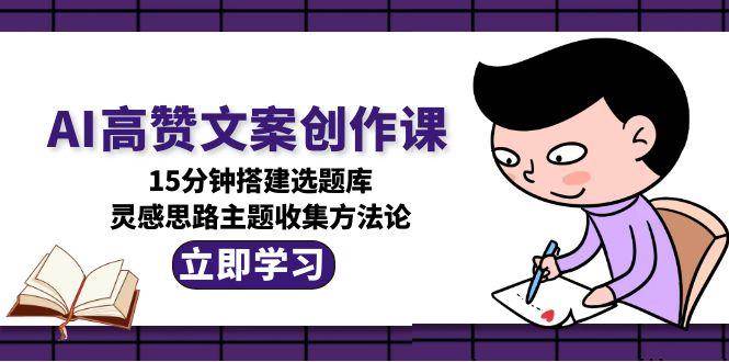 AI高赞文案创作课，15分钟搭建选题库，灵感思路主题收集方法论-万三聊项目