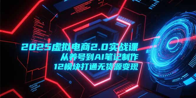 2025虚拟电商2.0实战课，从养号到AI笔记制作，12模块打通无货源变现-万三聊项目