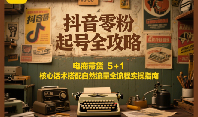 抖音零粉起号全攻略：电商带货 5+1 核心话术搭配自然流量全流程实操指南-万三聊项目