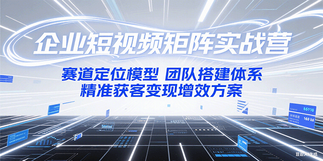 企业短视频矩阵实战营：赛道定位模型+团队搭建体系+精准获客变现增效方案-万三聊项目