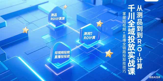 千川全域投放实战课，从测品到ROI计算，掌握短视频+直播全链路投放技巧-万三聊项目