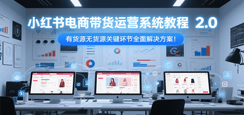 小红书电商带货运营系统教程2.0，有货源无货源关键环节全面解决方案！-万三聊项目