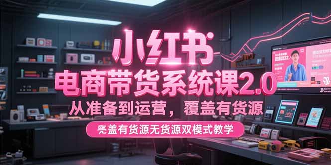 小红书电商带货系统课2.0，从准备到运营，覆盖有货源无货源双模式教学-万三聊项目
